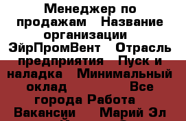 Менеджер по продажам › Название организации ­ ЭйрПромВент › Отрасль предприятия ­ Пуск и наладка › Минимальный оклад ­ 120 000 - Все города Работа » Вакансии   . Марий Эл респ.,Йошкар-Ола г.